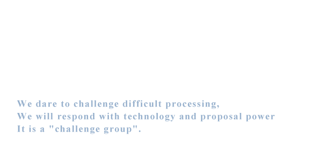 We dare to challenge difficult processing,We will respond with technology and proposal power It is a 